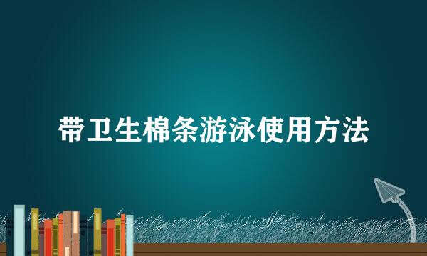 带卫生棉条游泳使用方法