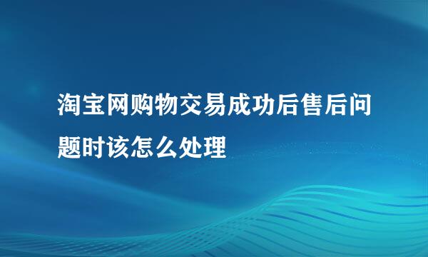 淘宝网购物交易成功后售后问题时该怎么处理