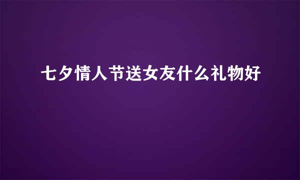 七夕情人节送女友什么礼物好