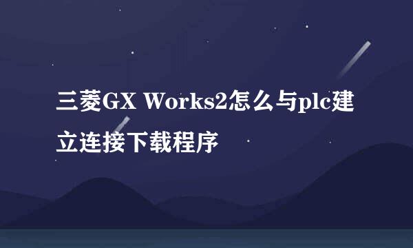 三菱GX Works2怎么与plc建立连接下载程序