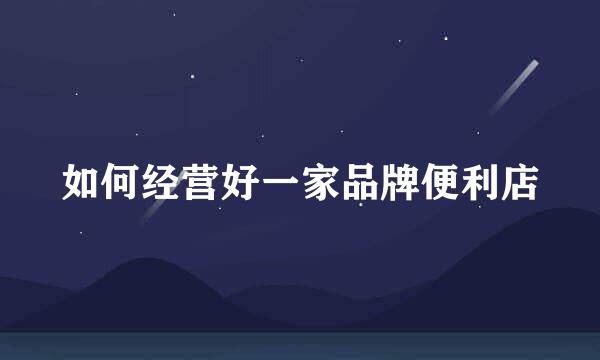 如何经营好一家品牌便利店