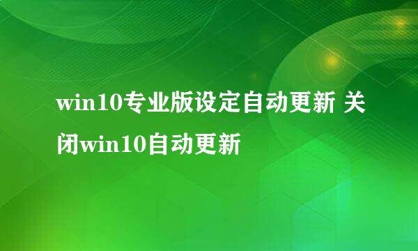 win10专业版设定自动更新 关闭win10自动更新