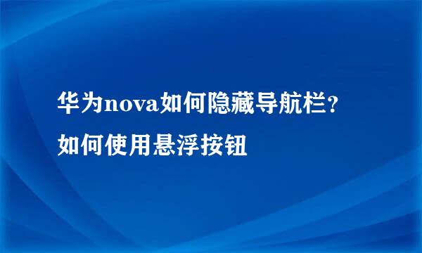 华为nova如何隐藏导航栏？如何使用悬浮按钮
