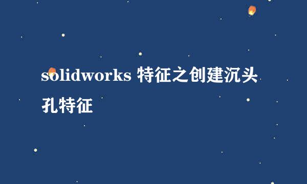 solidworks 特征之创建沉头孔特征