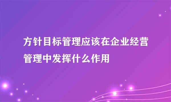 方针目标管理应该在企业经营管理中发挥什么作用