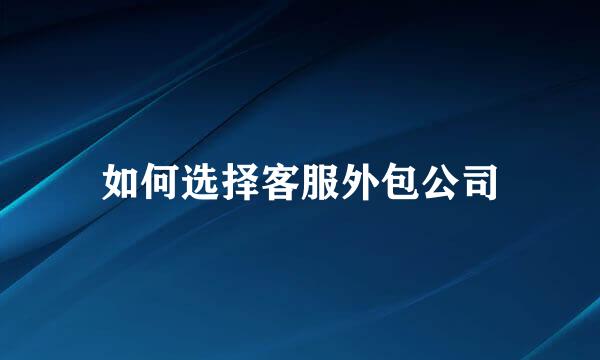 如何选择客服外包公司