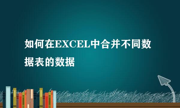 如何在EXCEL中合并不同数据表的数据