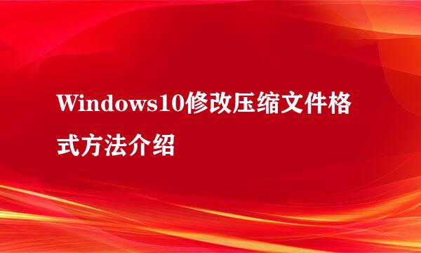 Windows10修改压缩文件格式方法介绍