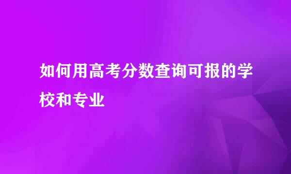 如何用高考分数查询可报的学校和专业