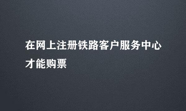 在网上注册铁路客户服务中心才能购票