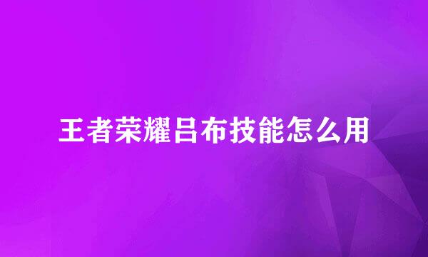 王者荣耀吕布技能怎么用