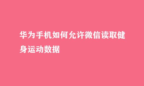 华为手机如何允许微信读取健身运动数据