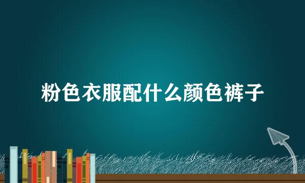 粉色衣服配什么颜色裤子