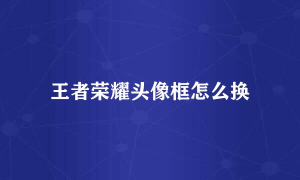 王者荣耀头像框怎么换
