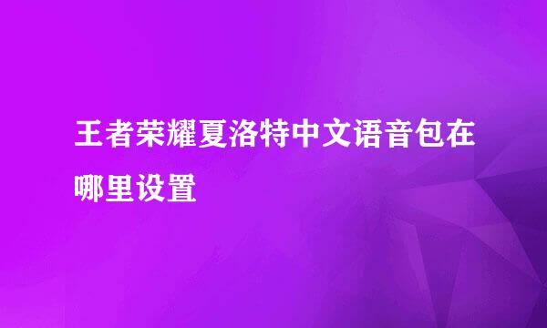 王者荣耀夏洛特中文语音包在哪里设置