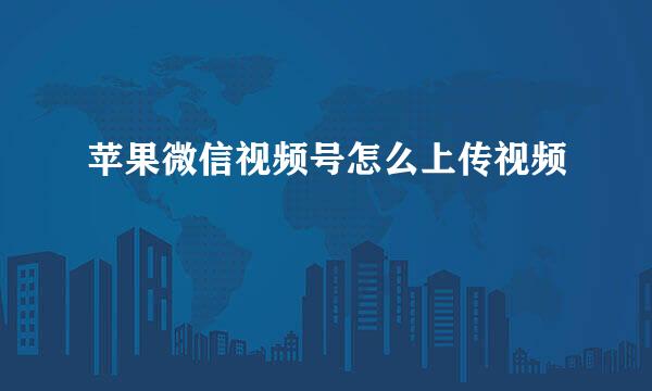 苹果微信视频号怎么上传视频