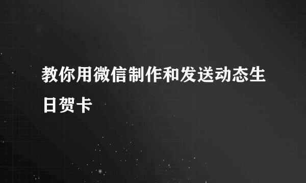 教你用微信制作和发送动态生日贺卡