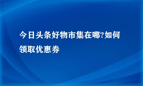 今日头条好物市集在哪?如何领取优惠券