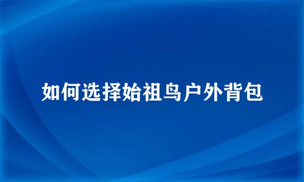 如何选择始祖鸟户外背包