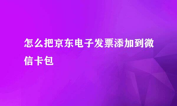怎么把京东电子发票添加到微信卡包