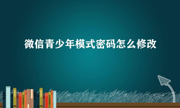 微信青少年模式密码怎么修改