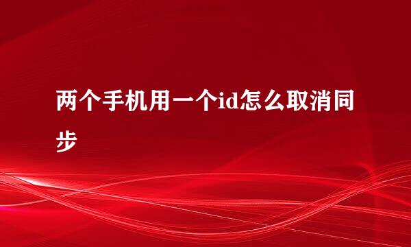 两个手机用一个id怎么取消同步