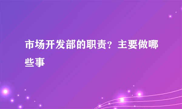 市场开发部的职责？主要做哪些事