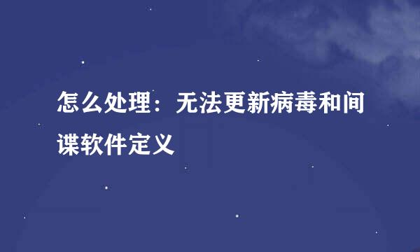 怎么处理：无法更新病毒和间谍软件定义