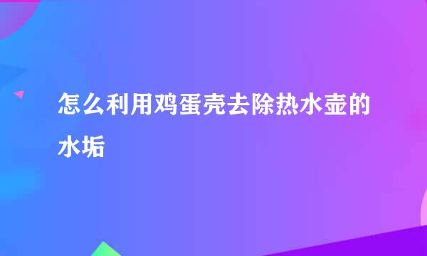 怎么利用鸡蛋壳去除热水壶的水垢