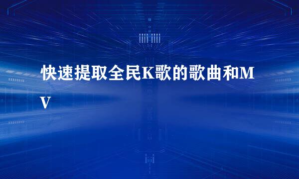 快速提取全民K歌的歌曲和MV