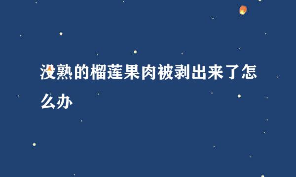 没熟的榴莲果肉被剥出来了怎么办