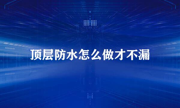 顶层防水怎么做才不漏