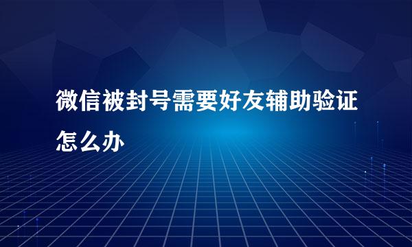 微信被封号需要好友辅助验证怎么办
