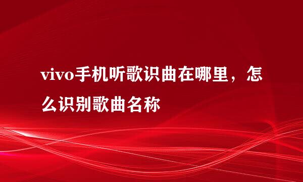 vivo手机听歌识曲在哪里，怎么识别歌曲名称