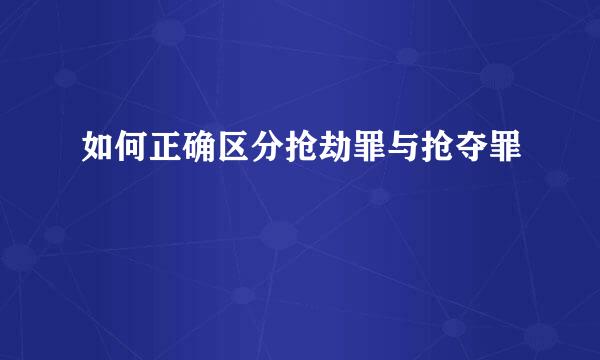 如何正确区分抢劫罪与抢夺罪