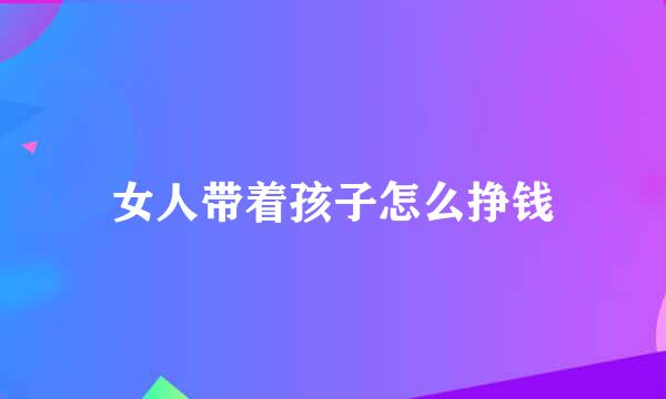 女人带着孩子怎么挣钱