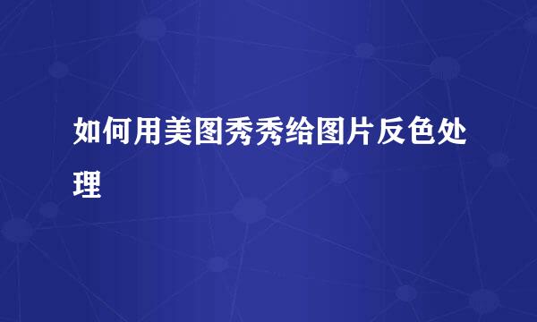如何用美图秀秀给图片反色处理