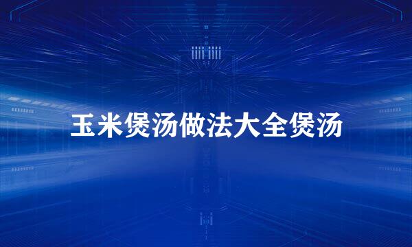 玉米煲汤做法大全煲汤