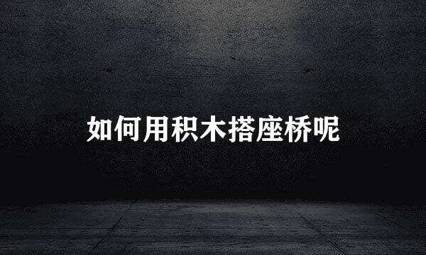 如何用积木搭座桥呢
