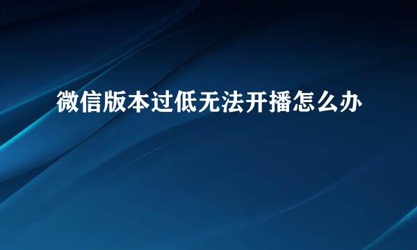 微信版本过低无法开播怎么办
