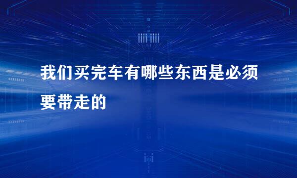 我们买完车有哪些东西是必须要带走的