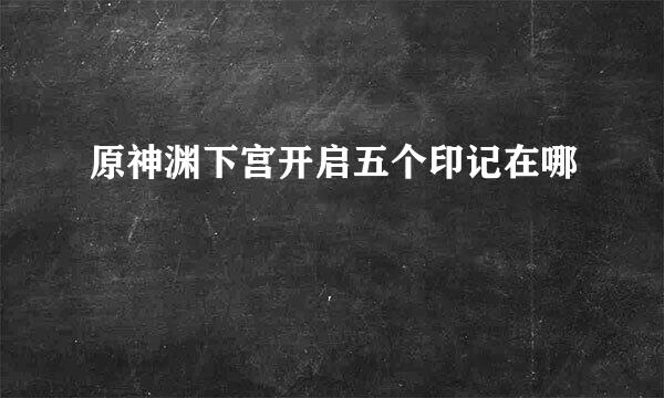 原神渊下宫开启五个印记在哪
