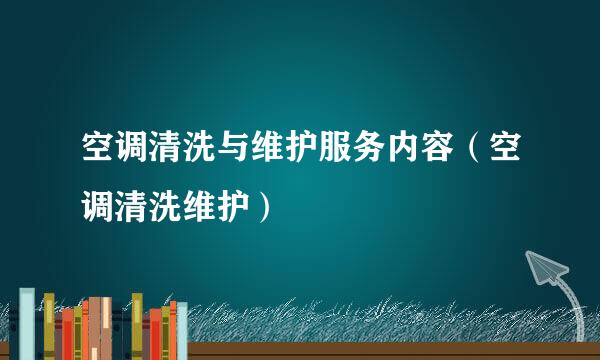 空调清洗与维护服务内容（空调清洗维护）
