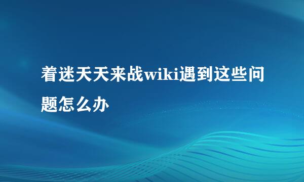 着迷天天来战wiki遇到这些问题怎么办