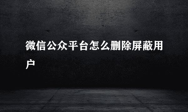 微信公众平台怎么删除屏蔽用户