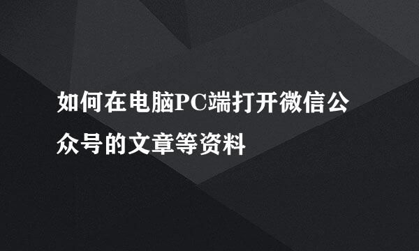 如何在电脑PC端打开微信公众号的文章等资料