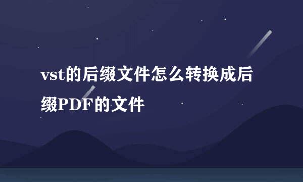 vst的后缀文件怎么转换成后缀PDF的文件