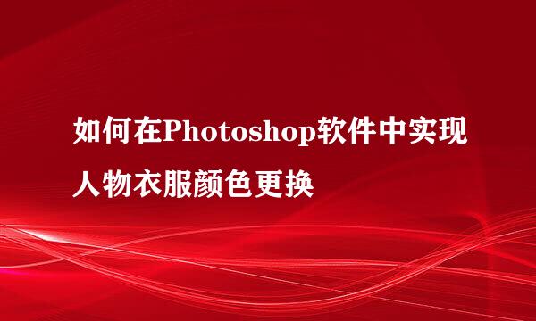 如何在Photoshop软件中实现人物衣服颜色更换