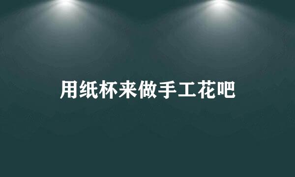 用纸杯来做手工花吧