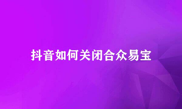 抖音如何关闭合众易宝